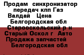 Продам  синхронизатор 4-5 передач кпп Газ 3309, Валдай › Цена ­ 6 000 - Белгородская обл., Старооскольский р-н, Старый Оскол г. Авто » Продажа запчастей   . Белгородская обл.